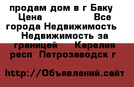 продам дом в г.Баку › Цена ­ 5 500 000 - Все города Недвижимость » Недвижимость за границей   . Карелия респ.,Петрозаводск г.